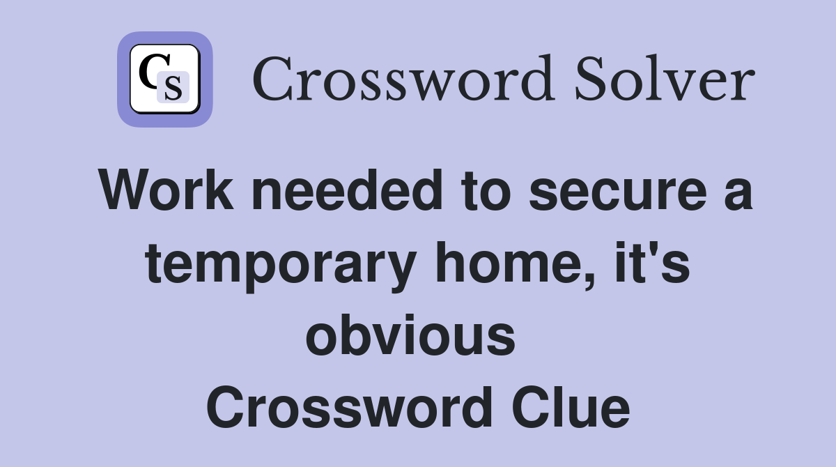 Work needed to secure a temporary home, it's obvious  Crossword Clue