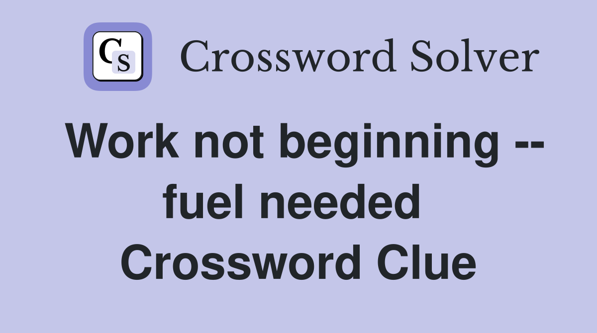 Work not beginning -- fuel needed  Crossword Clue