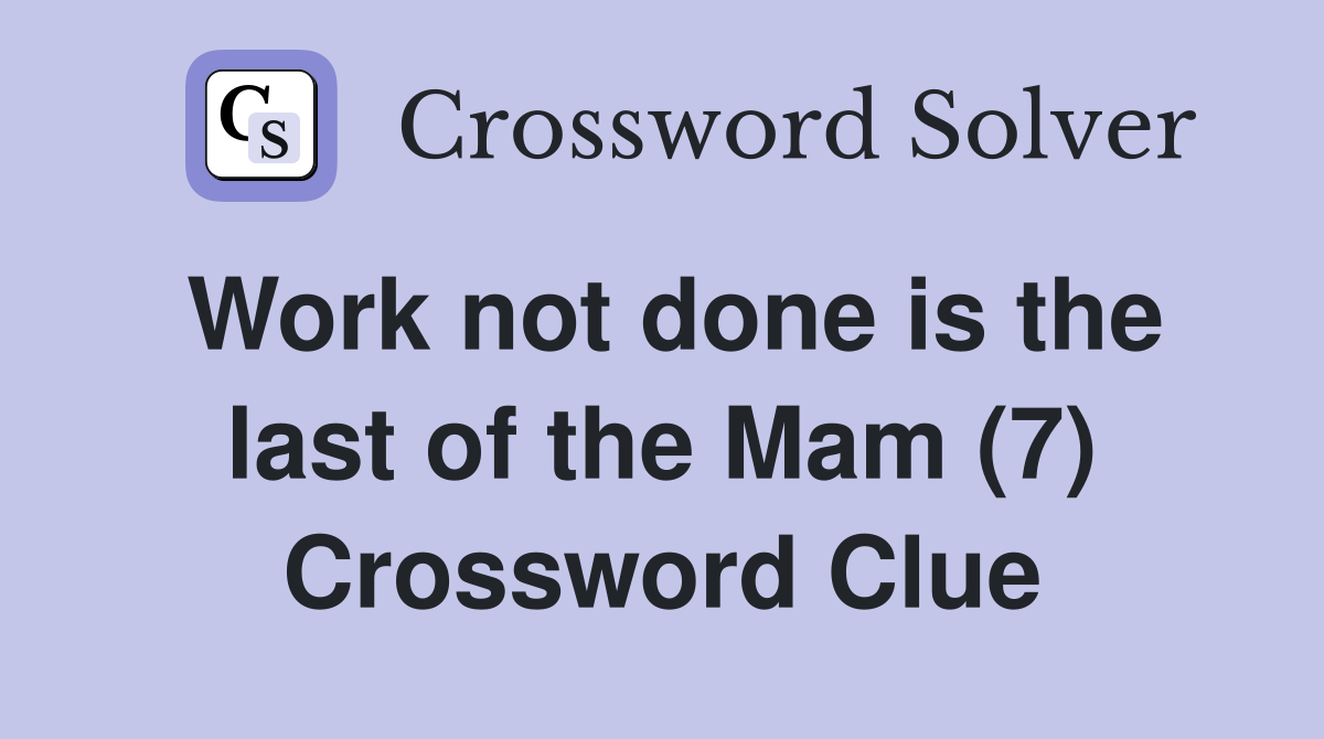 Work not done is the last of the Mam (7) Crossword Clue