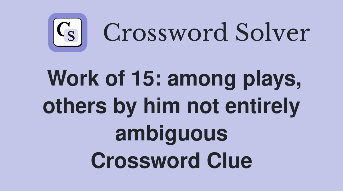 Work of 15: among plays, others by him not entirely ambiguous Crossword Clue