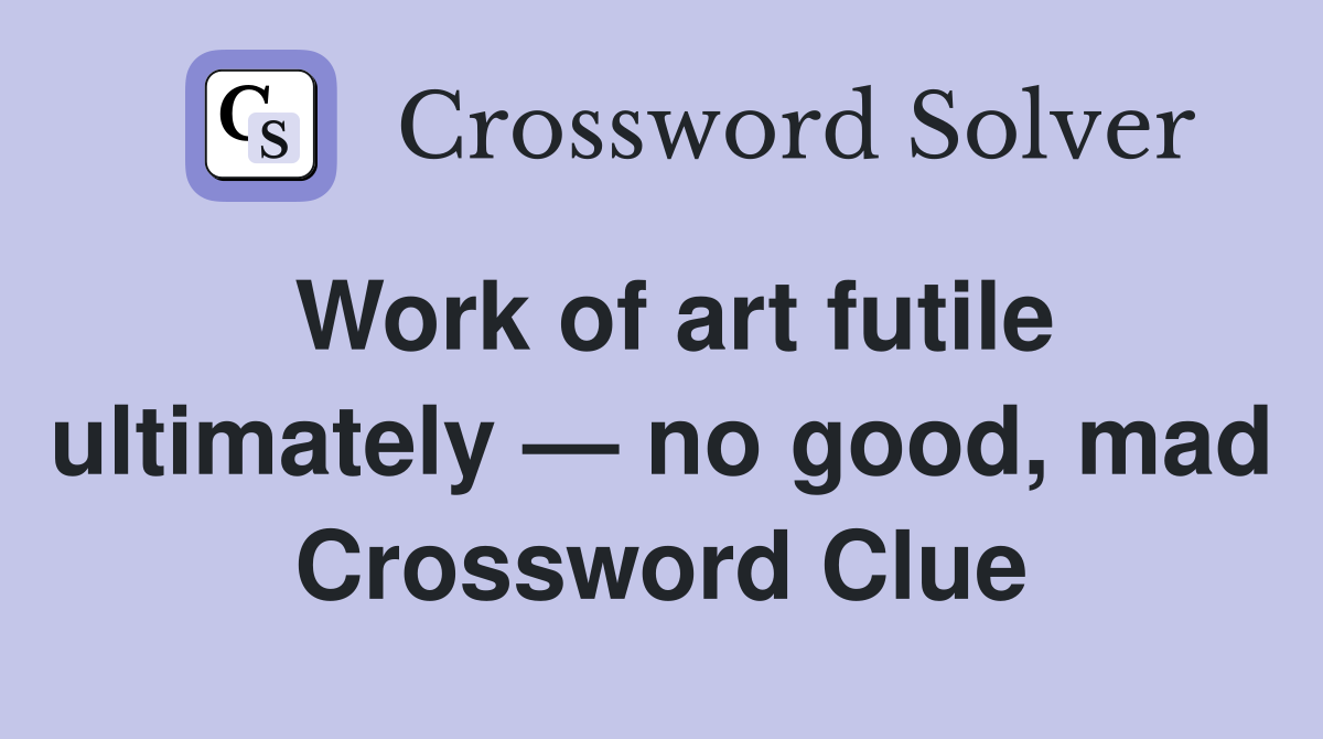 Work of art futile ultimately — no good, mad Crossword Clue