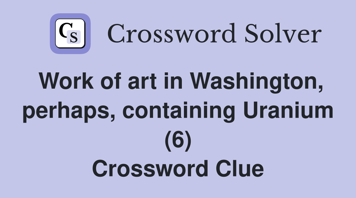 Work of art in Washington, perhaps, containing Uranium (6) Crossword Clue