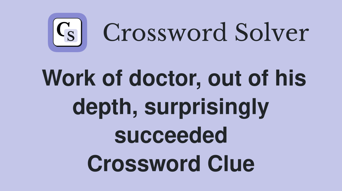 Work of doctor, out of his depth, surprisingly succeeded Crossword Clue