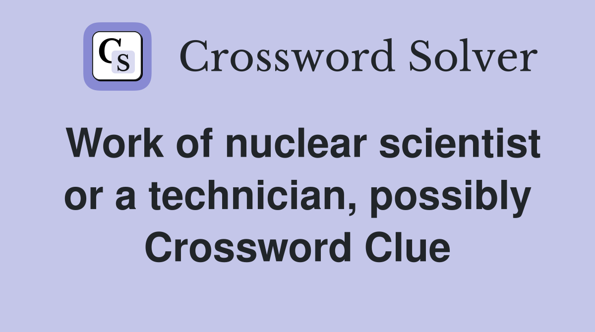 Work of nuclear scientist or a technician, possibly Crossword Clue