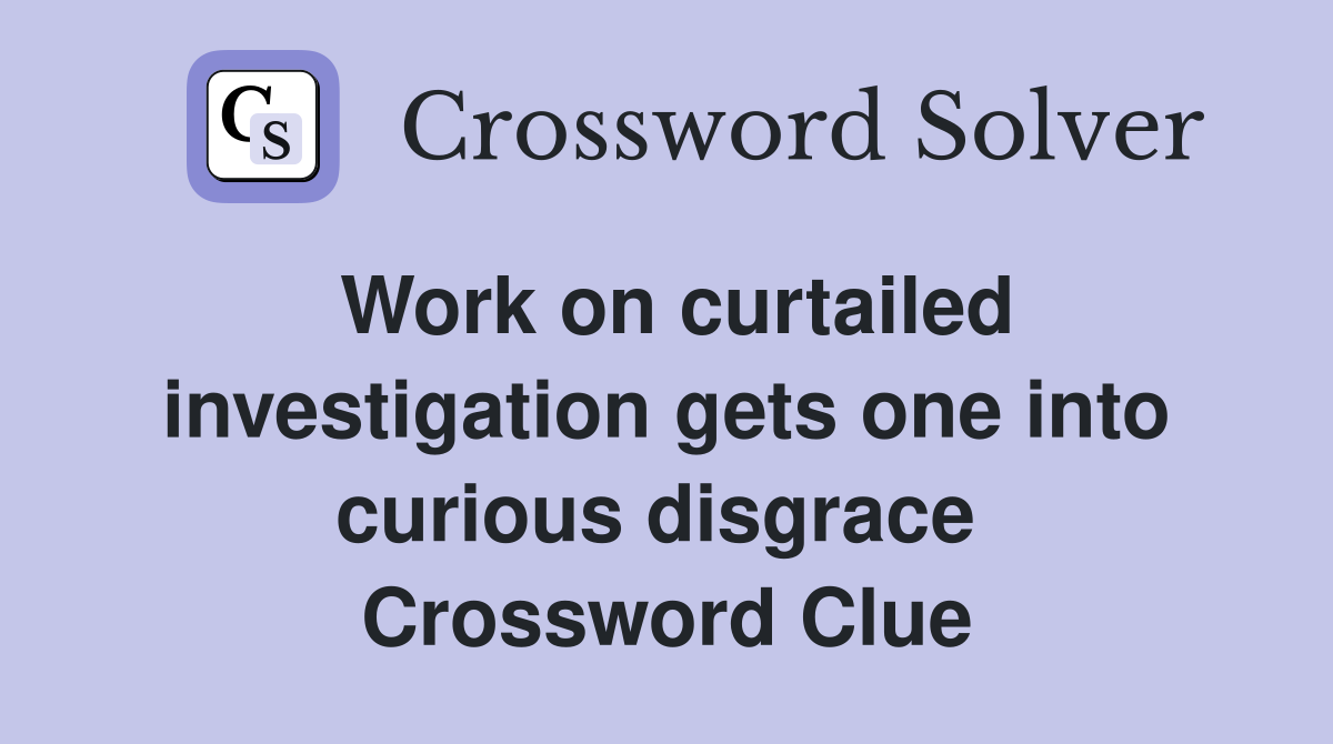 Work on curtailed investigation gets one into curious disgrace  Crossword Clue
