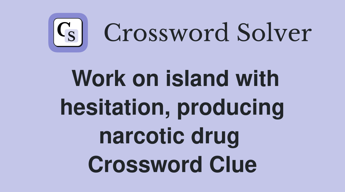 Work on island with hesitation, producing narcotic drug  Crossword Clue