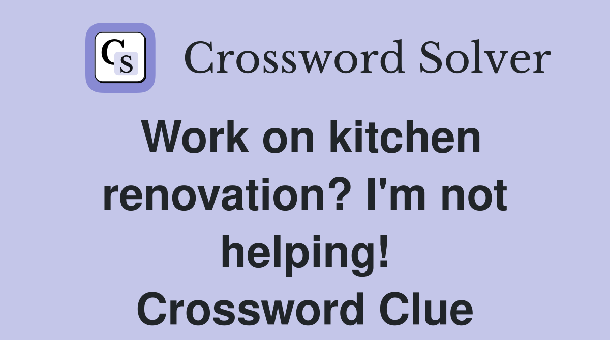 Work on kitchen renovation? I'm not helping! Crossword Clue