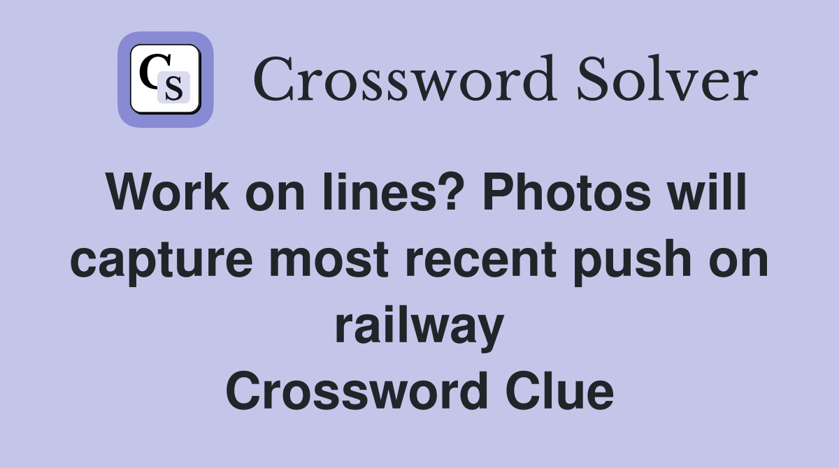 Work on lines? Photos will capture most recent push on railway Crossword Clue