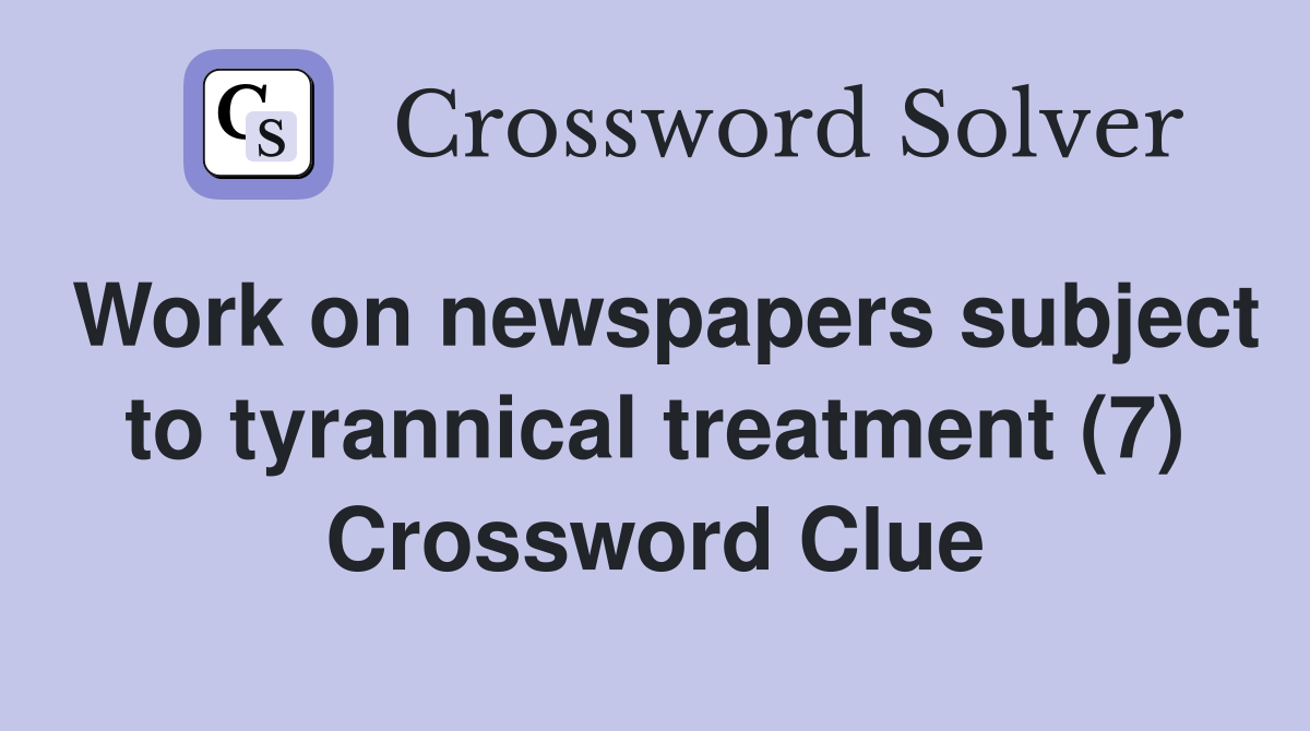 Work on newspapers subject to tyrannical treatment (7) Crossword Clue