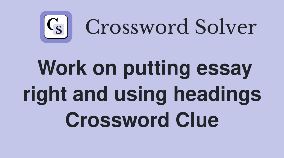 Work on putting essay right and using headings Crossword Clue