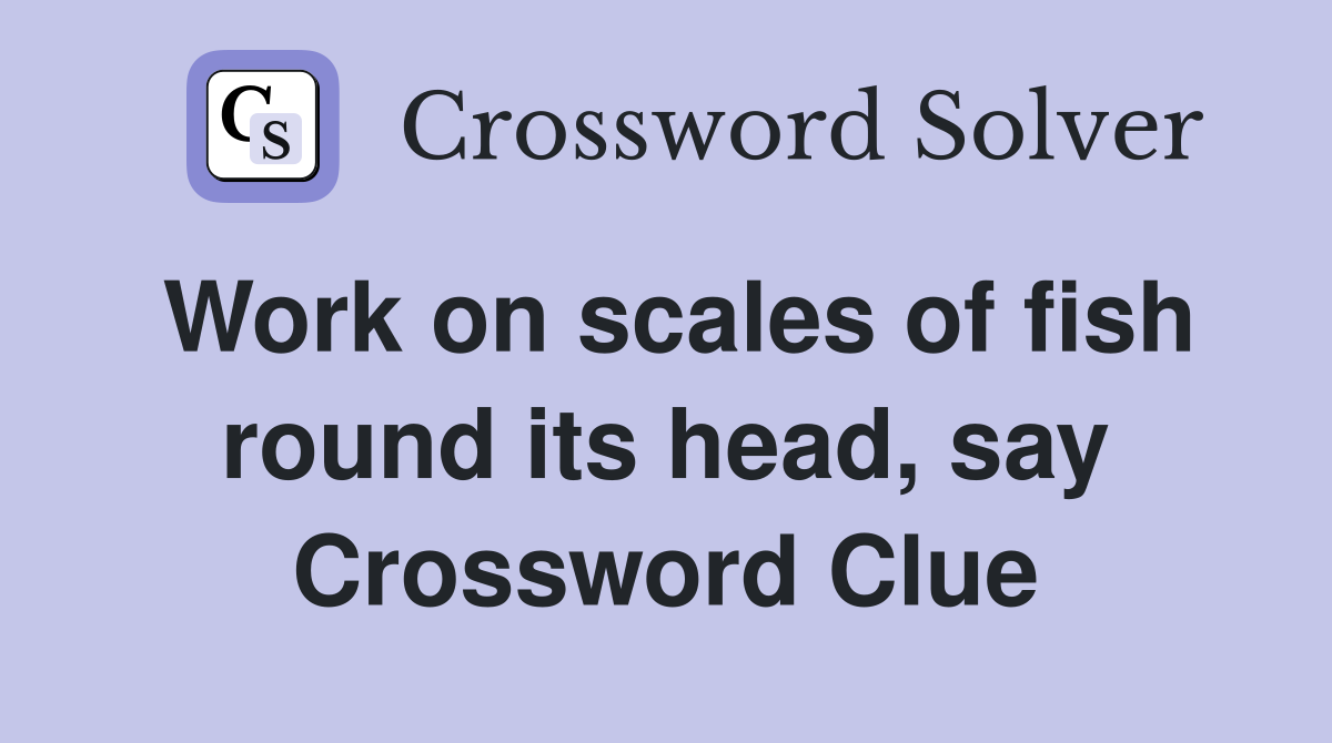 Work on scales of fish round its head, say Crossword Clue