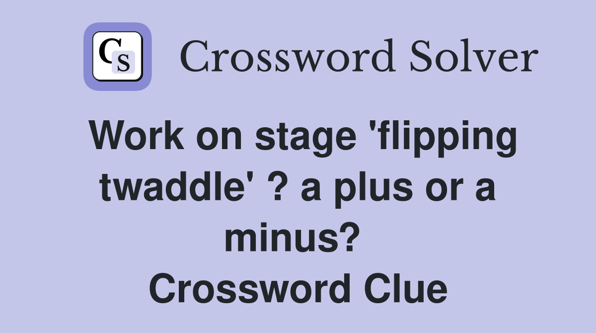 Work on stage 'flipping twaddle' ? a plus or a minus?  Crossword Clue