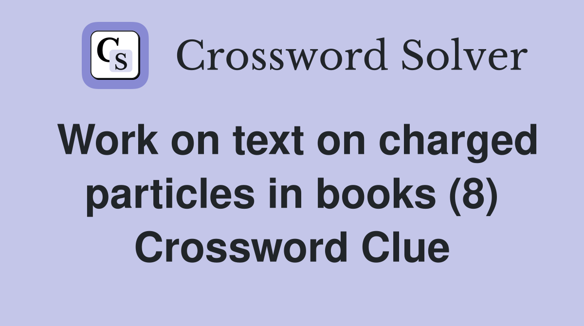 Work on text on charged particles in books (8) Crossword Clue