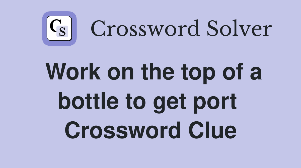Work on the top of a bottle to get port  Crossword Clue