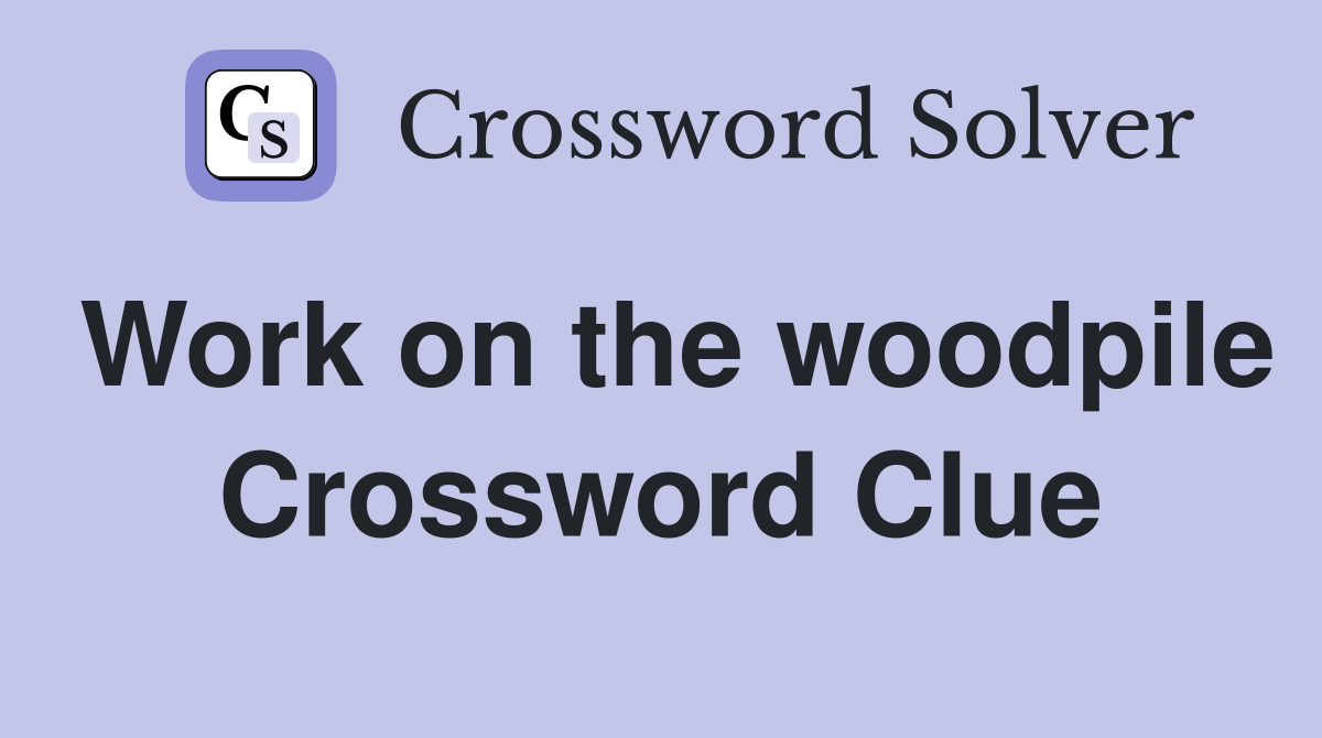 Work on the woodpile Crossword Clue