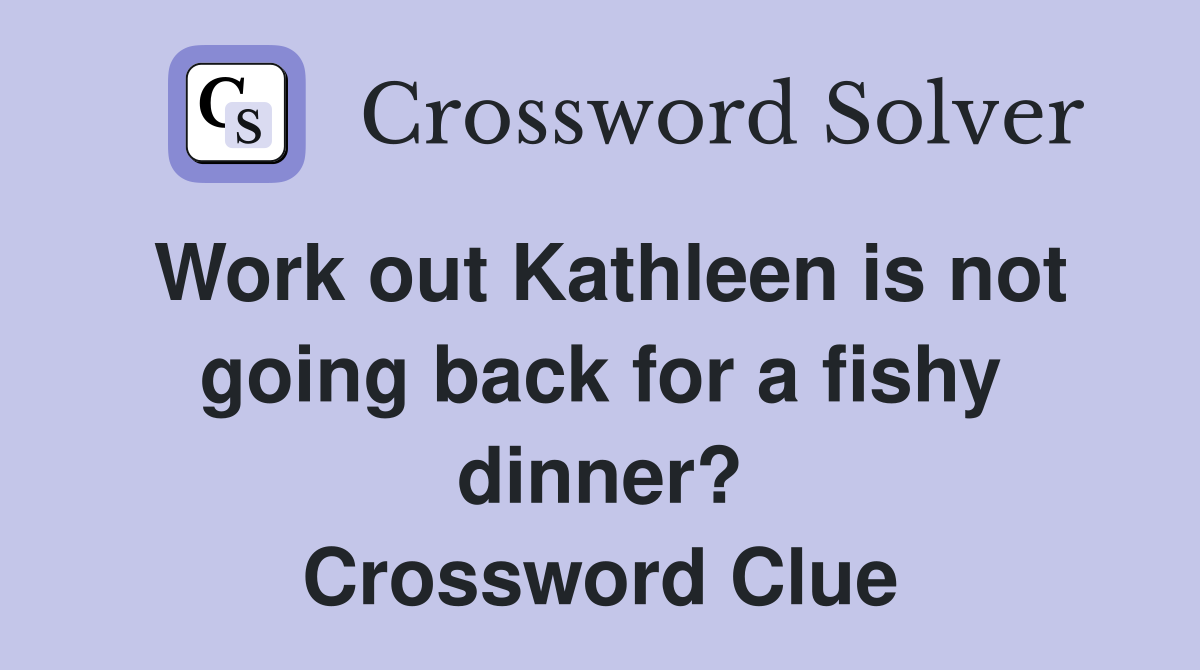 Work out Kathleen is not going back for a fishy dinner? Crossword Clue