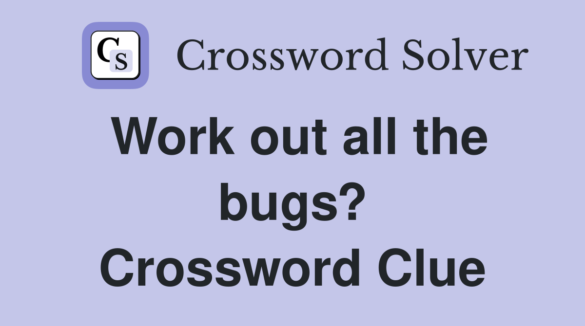 Work out all the bugs? Crossword Clue