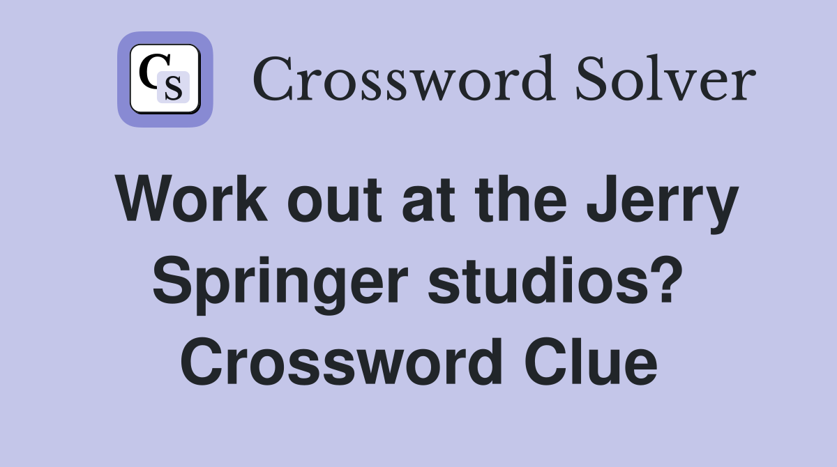 Work out at the Jerry Springer studios? Crossword Clue