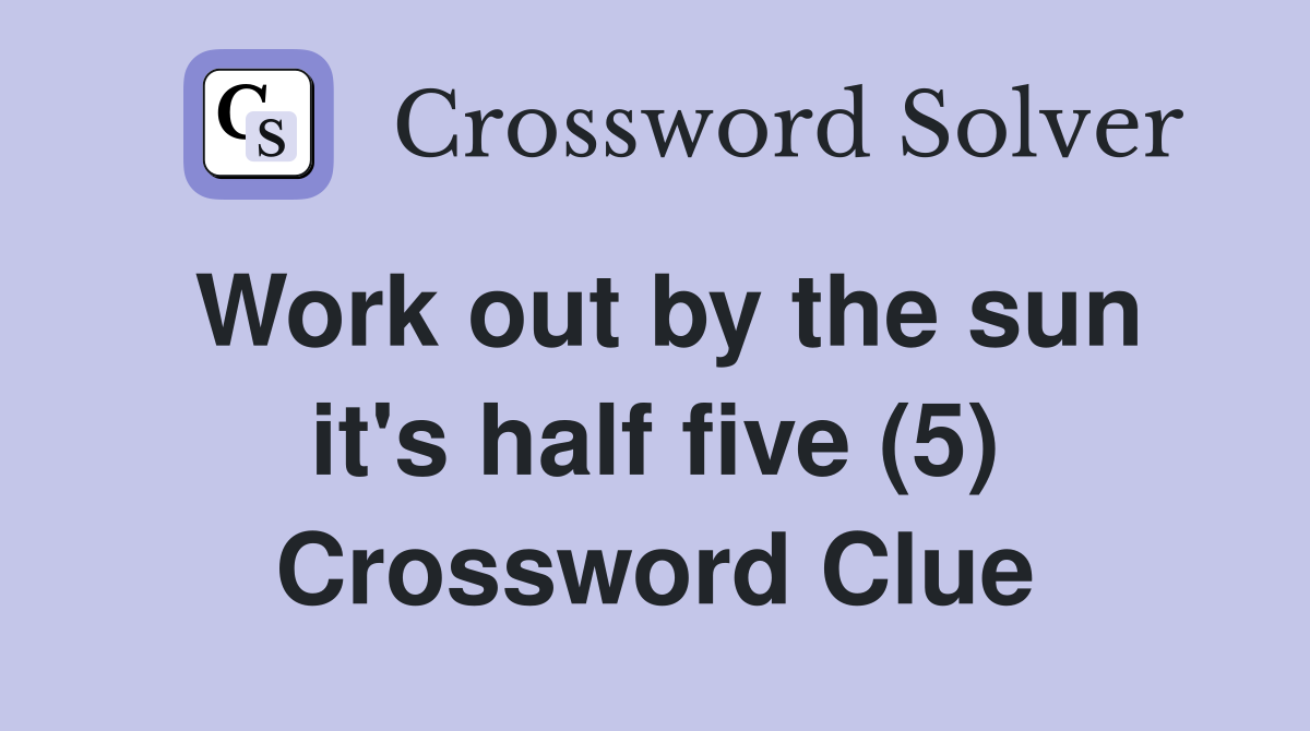 Work out by the sun it's half five (5) Crossword Clue