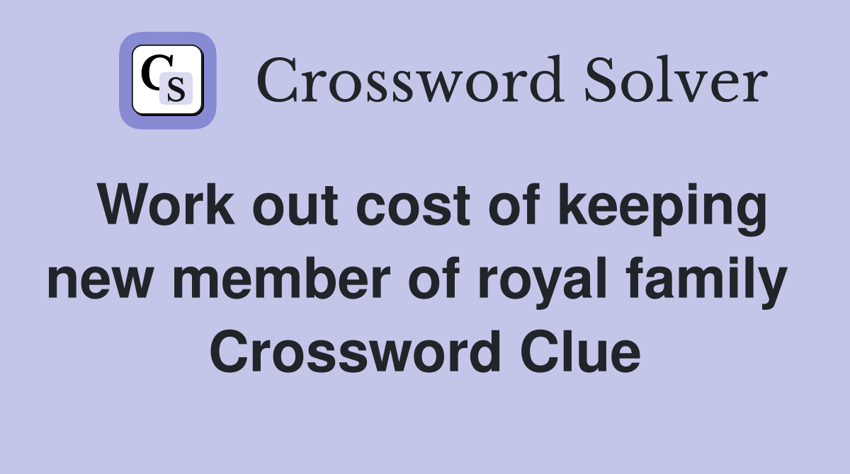 Work out cost of keeping new member of royal family  Crossword Clue