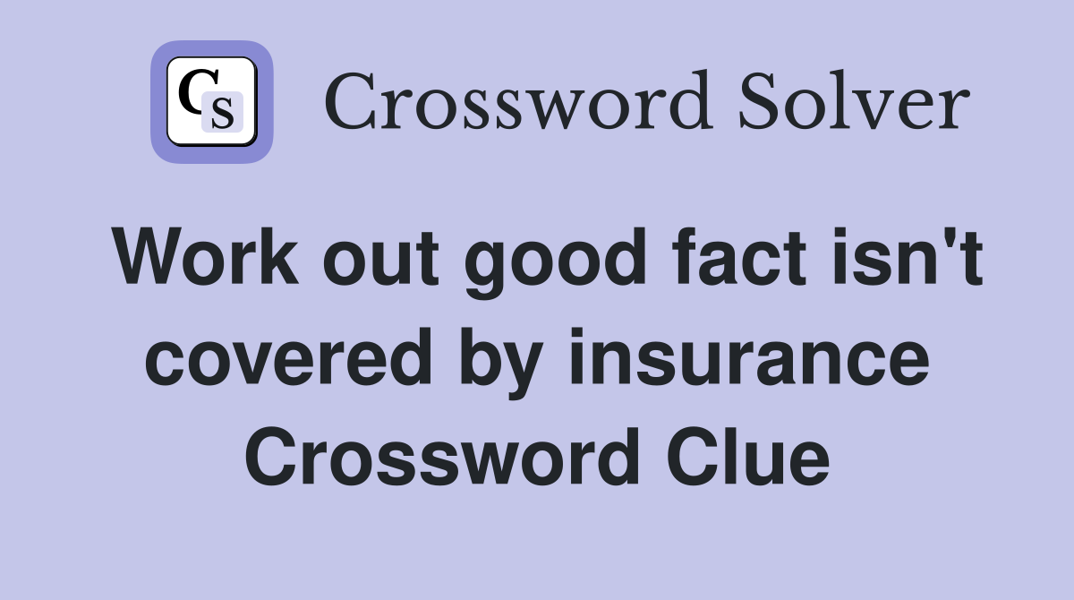 Work out good fact isn't covered by insurance Crossword Clue