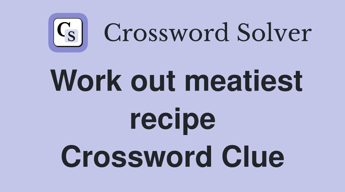 Work out meatiest recipe Crossword Clue
