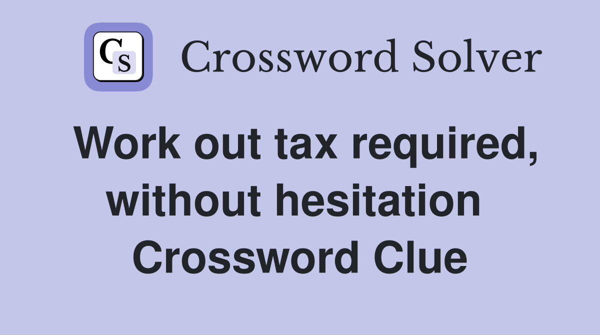 Work out tax required, without hesitation  Crossword Clue
