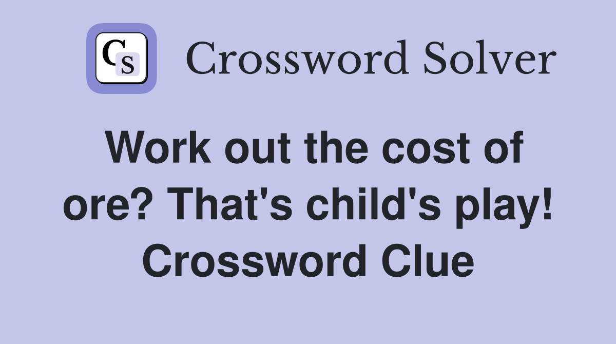 Work out the cost of ore? That's child's play! Crossword Clue