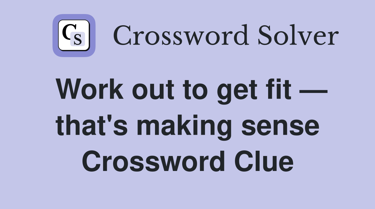 Work out to get fit — that's making sense Crossword Clue