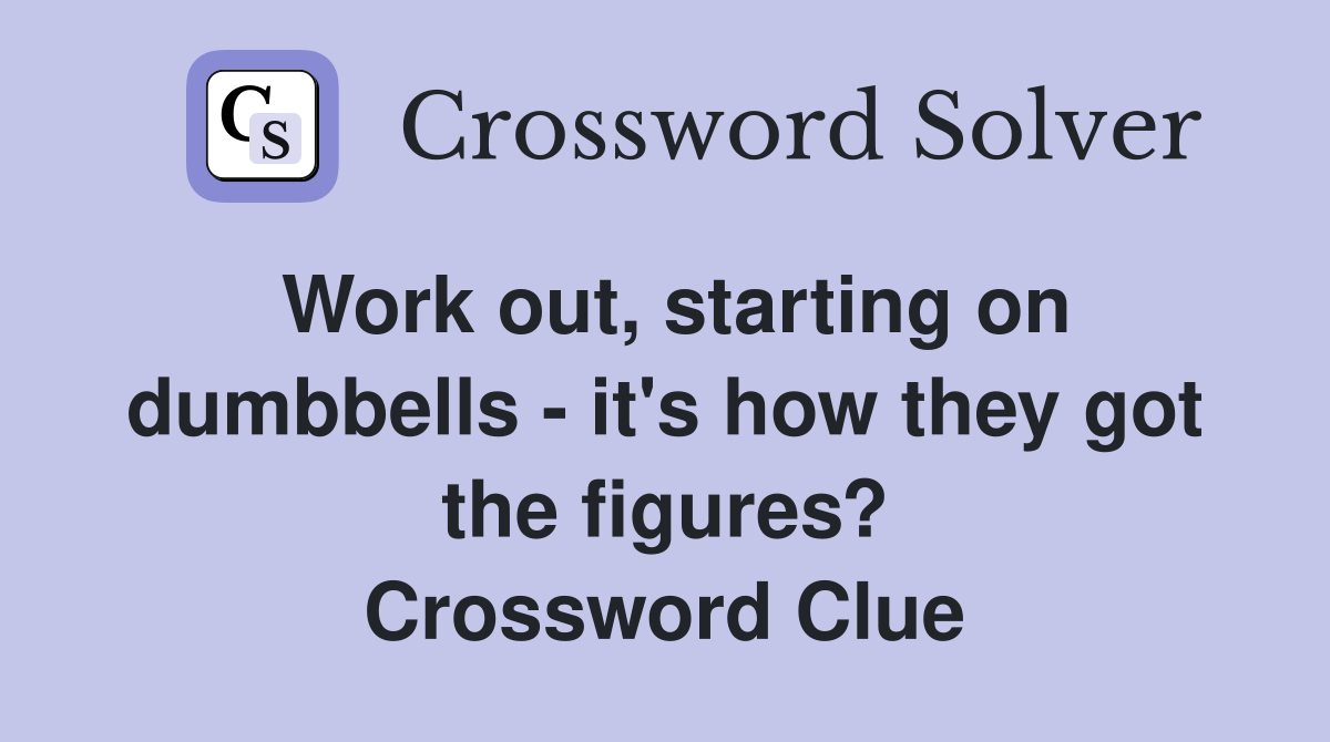 Work out, starting on dumbbells - it's how they got the figures? Crossword Clue