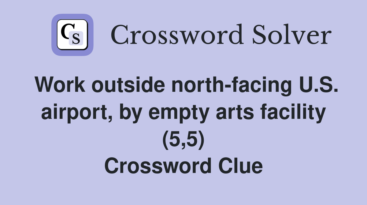 Work outside north-facing U.S. airport, by empty arts facility (5,5) Crossword Clue