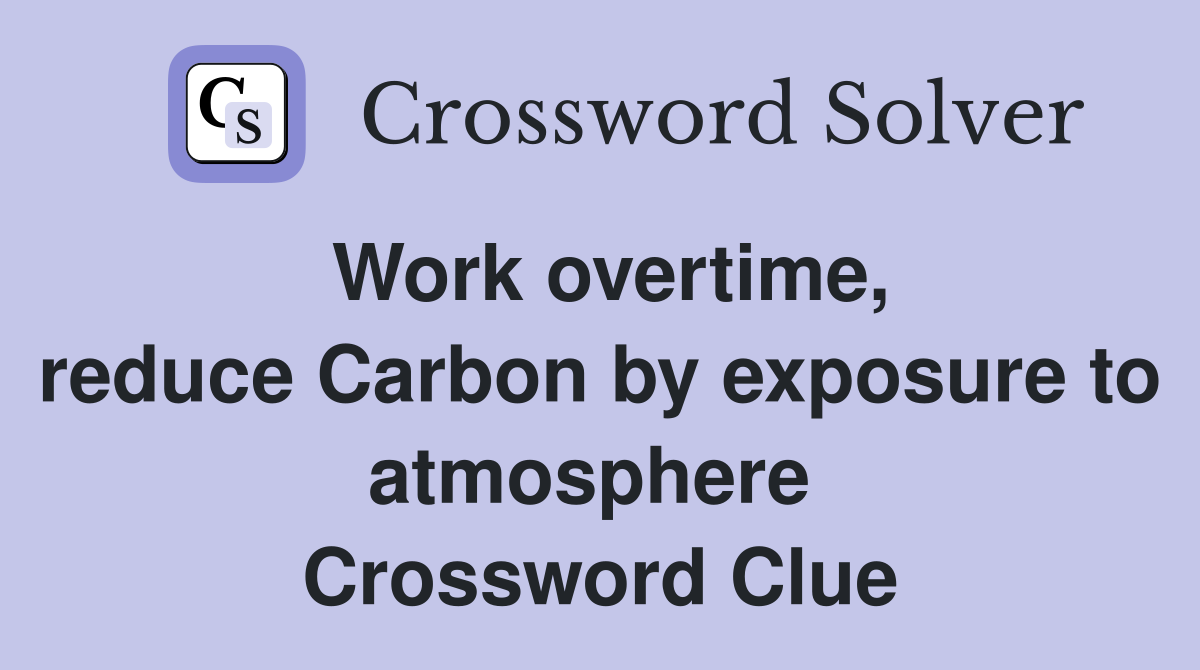 Work overtime, reduce Carbon by exposure to atmosphere  Crossword Clue