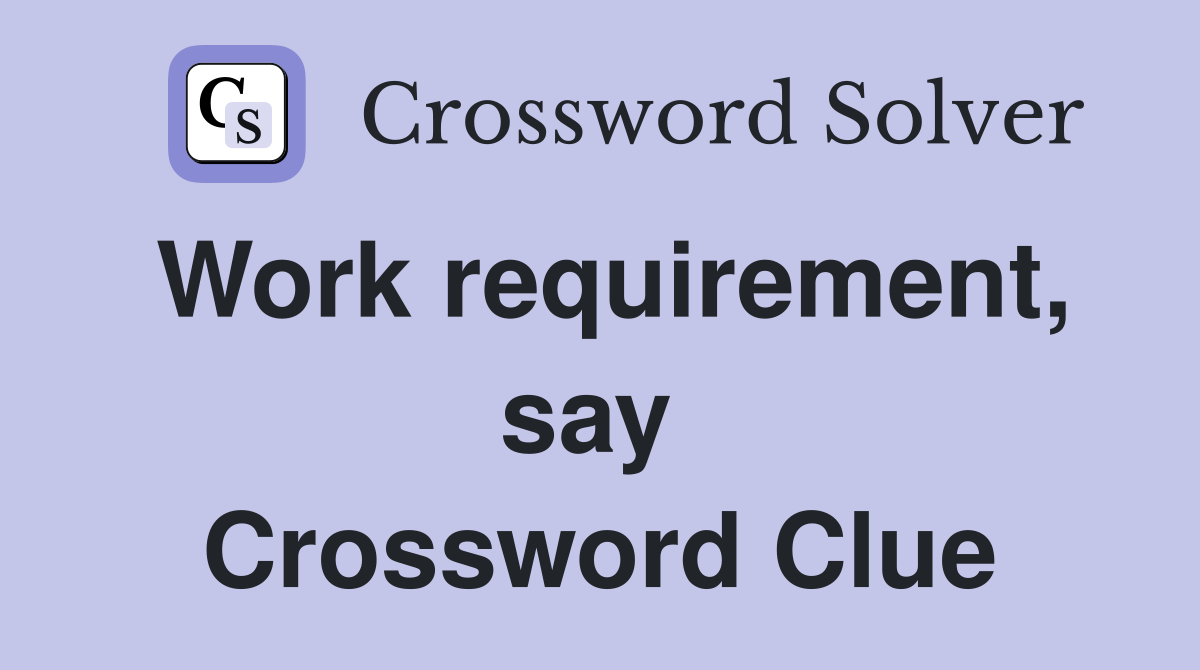 Work requirement, say  Crossword Clue