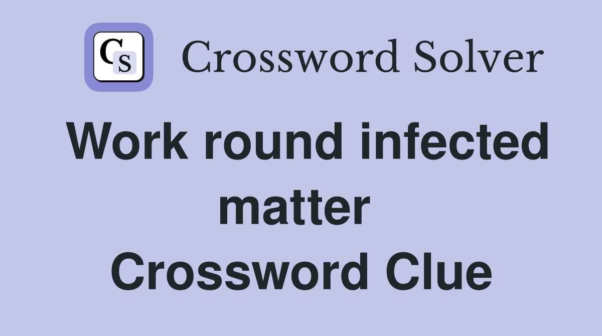 Work round infected matter  Crossword Clue