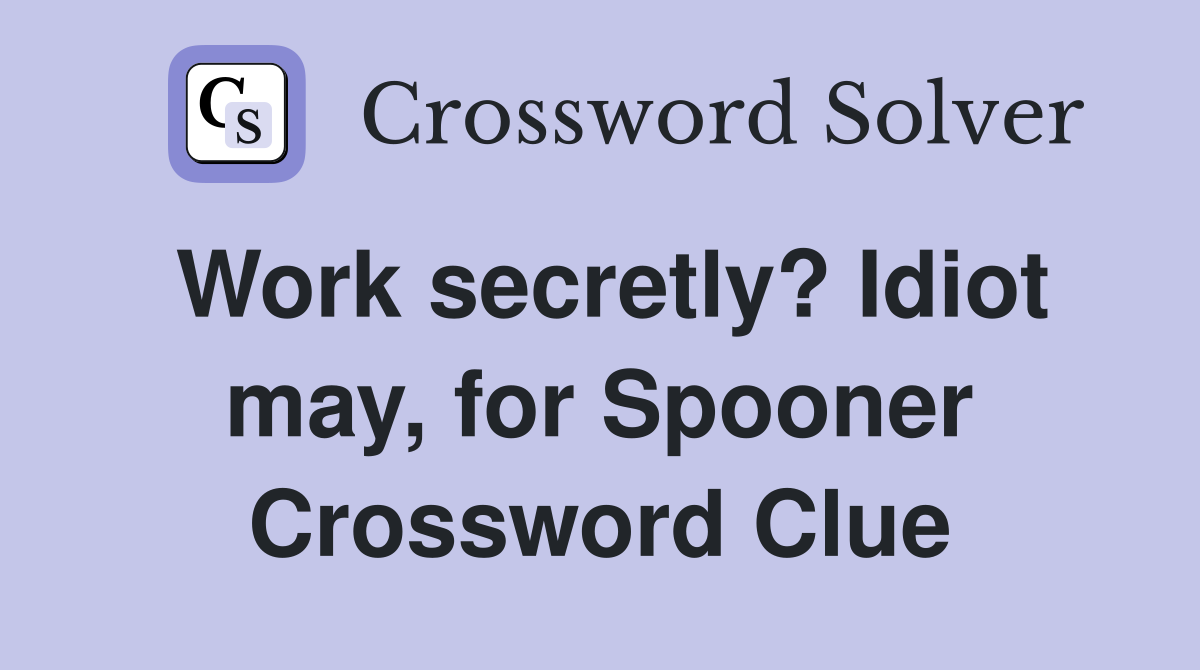 Work secretly? Idiot may, for Spooner Crossword Clue