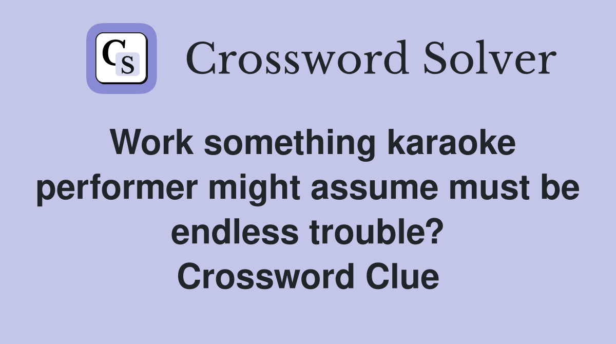 Work something karaoke performer might assume must be endless trouble? Crossword Clue