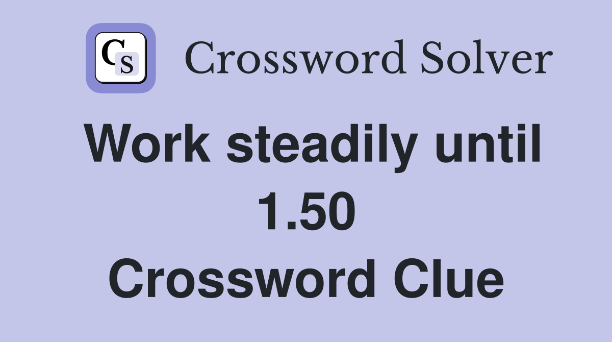 Work steadily until 1.50 Crossword Clue