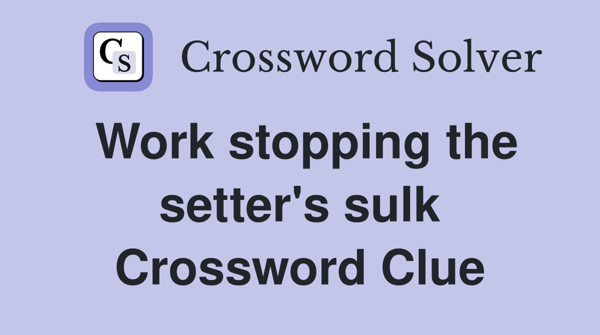 Work stopping the setter's sulk Crossword Clue