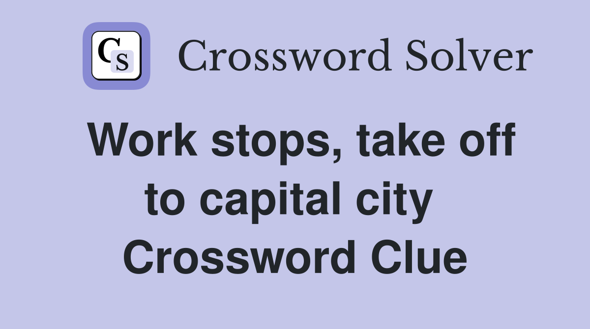 Work stops, take off to capital city  Crossword Clue