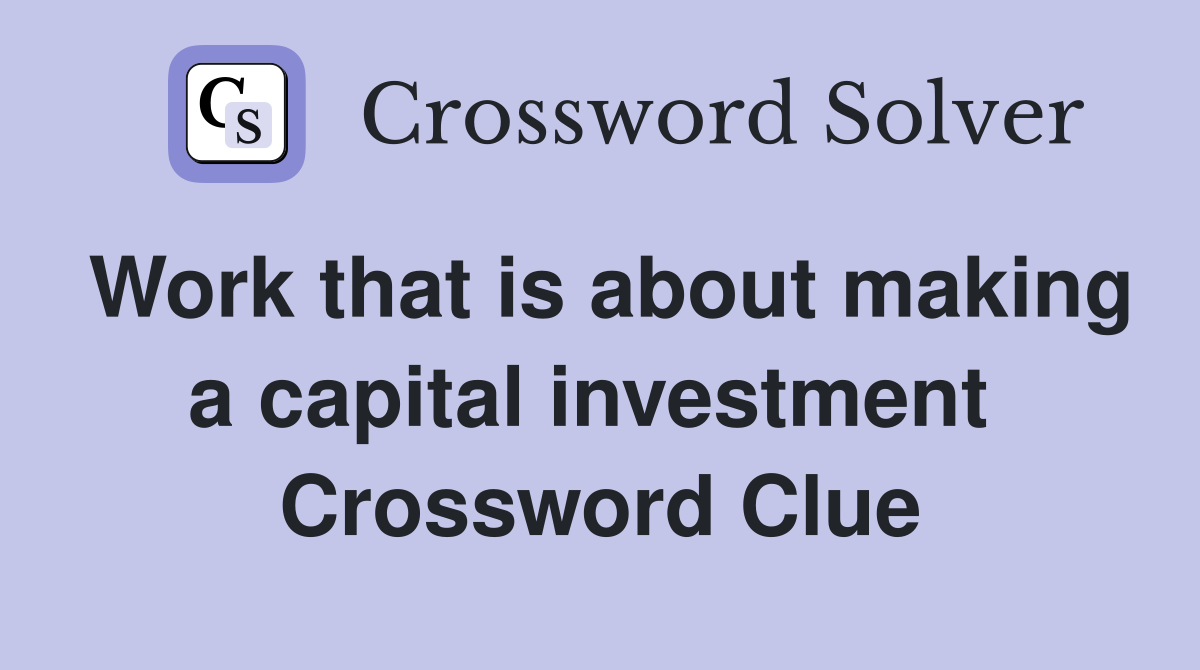 Work that is about making a capital investment  Crossword Clue