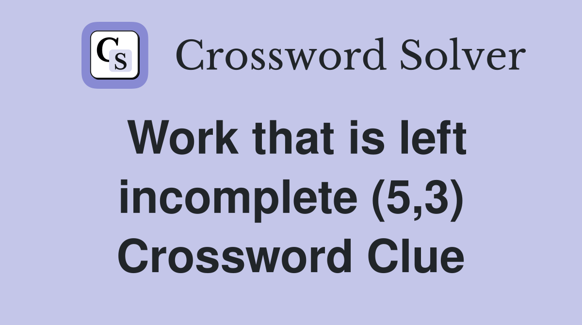 Work that is left incomplete (5,3) Crossword Clue