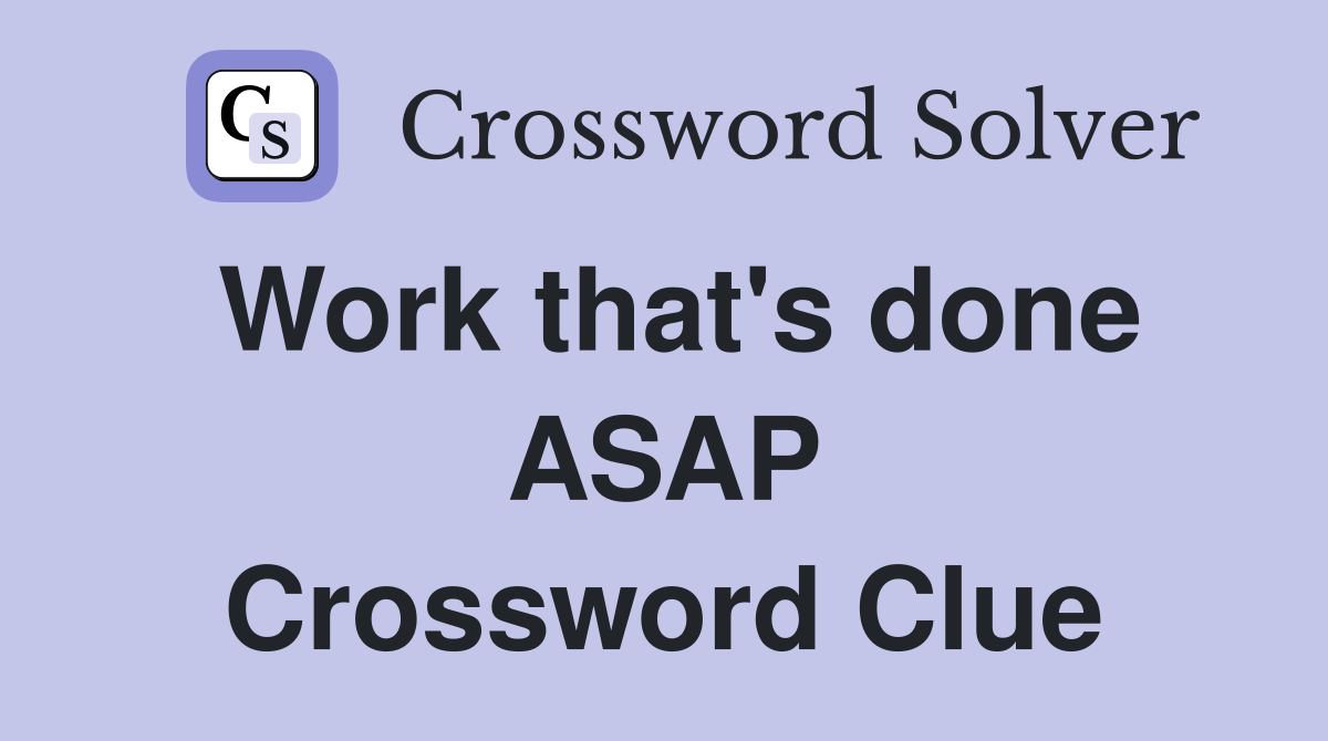 Work that's done ASAP Crossword Clue