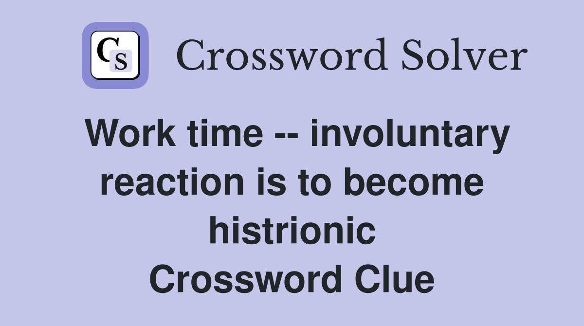 Work time -- involuntary reaction is to become histrionic Crossword Clue