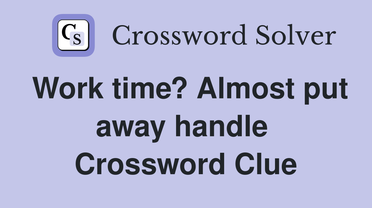 Work time? Almost put away handle  Crossword Clue