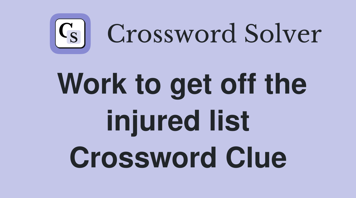 Work to get off the injured list Crossword Clue