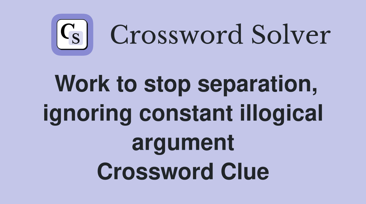 Work to stop separation, ignoring constant illogical argument Crossword Clue