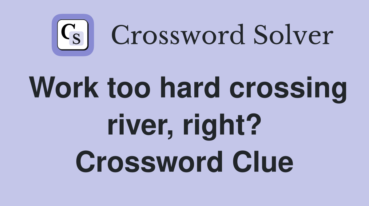 Work too hard crossing river, right? Crossword Clue