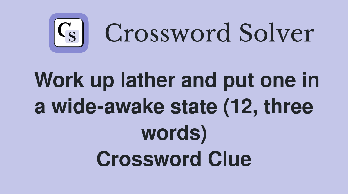 Work up lather and put one in a wide-awake state (12, three words) Crossword Clue