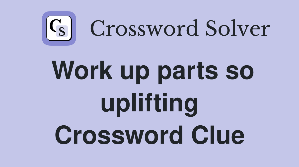 Work up parts so uplifting Crossword Clue
