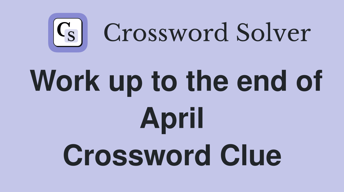 Work up to the end of April Crossword Clue